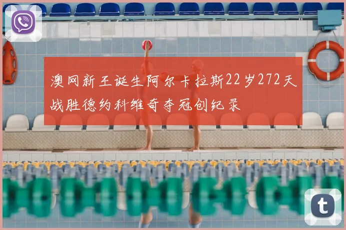 澳网新王诞生阿尔卡拉斯22岁272天战胜德约科维奇夺冠创纪录