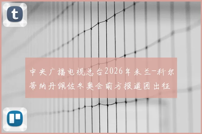 中央广播电视总台2026年米兰-科尔蒂纳丹佩佐冬奥会前方报道团出征仪式隆重举行