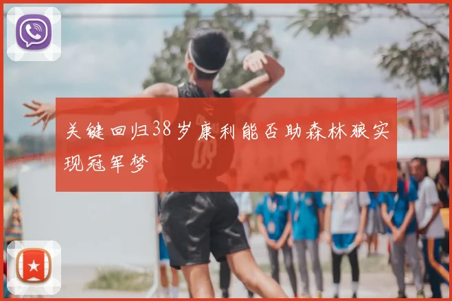 关键回归38岁康利能否助森林狼实现冠军梦