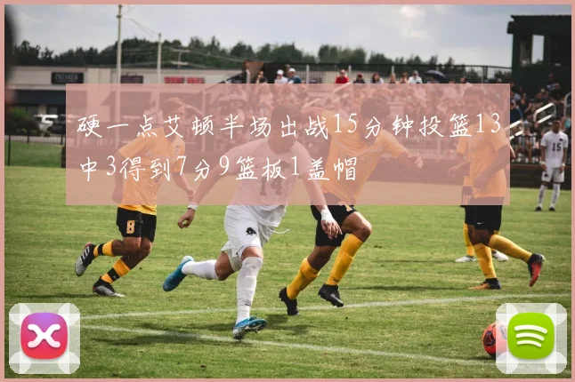 硬一点艾顿半场出战15分钟投篮13中3得到7分9篮板1盖帽