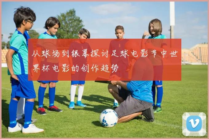 从球场到银幕探讨足球电影节中世界杯电影的创作趋势