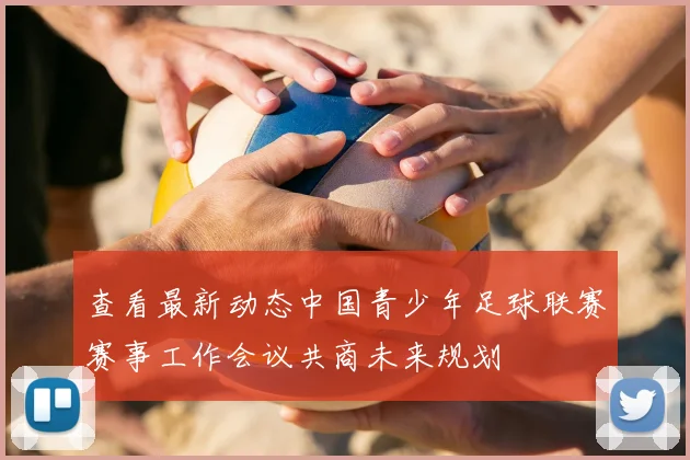 查看最新动态中国青少年足球联赛赛事工作会议共商未来规划