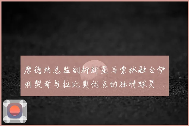 摩德纳总监剖析新星马索林融合伊利契奇与拉比奥优点的独特球员