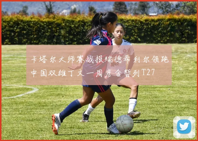 卡塔尔大师赛战报瑞德希利尔领跑中国双雄丁文一周彦含暂列T27