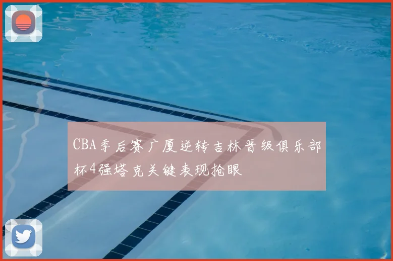 CBA季后赛广厦逆转吉林晋级俱乐部杯4强塔克关键表现抢眼