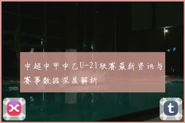 中超中甲中乙U-21联赛最新资讯与赛事数据深度解析